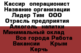 Кассир- операционист › Название организации ­ Лидер Тим, ООО › Отрасль предприятия ­ Алкоголь, напитки › Минимальный оклад ­ 36 000 - Все города Работа » Вакансии   . Крым,Керчь